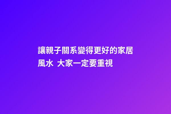 讓親子關系變得更好的家居風水  大家一定要重視